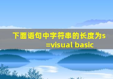 下面语句中字符串的长度为s=visual basic